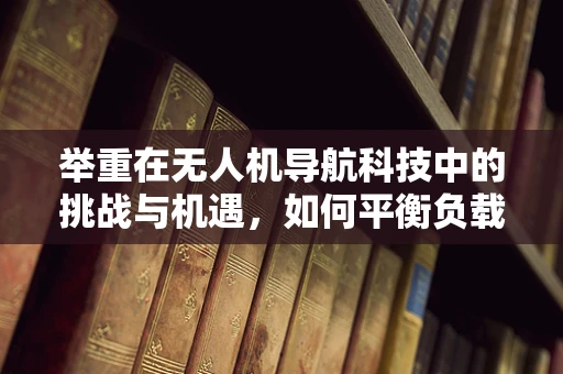 举重在无人机导航科技中的挑战与机遇，如何平衡负载与精准导航？