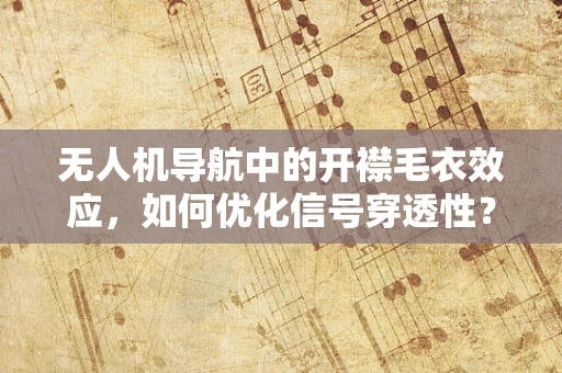 无人机导航中的开襟毛衣效应，如何优化信号穿透性？
