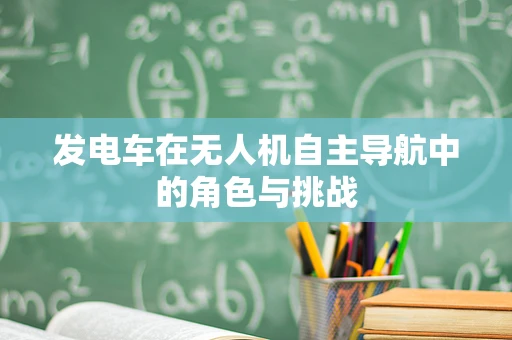 发电车在无人机自主导航中的角色与挑战