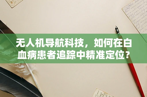 无人机导航科技，如何在白血病患者追踪中精准定位？