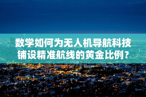 数学如何为无人机导航科技铺设精准航线的黄金比例？
