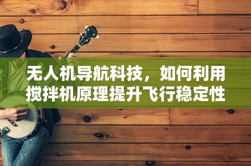 无人机导航科技，如何利用搅拌机原理提升飞行稳定性？