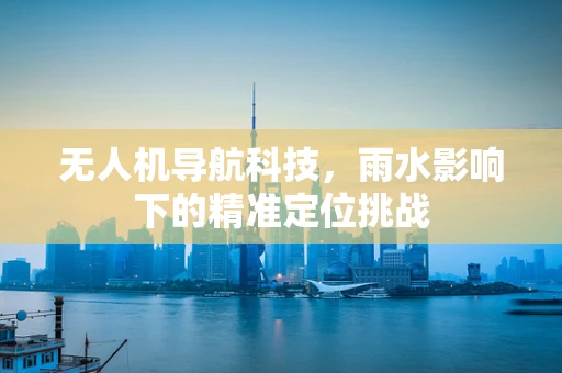 无人机导航科技，雨水影响下的精准定位挑战