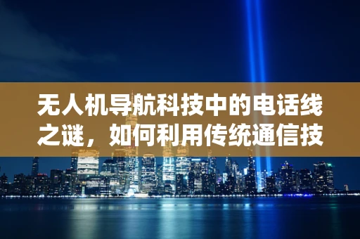 无人机导航科技中的电话线之谜，如何利用传统通信技术提升无人机的自主性？
