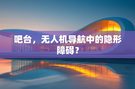 吧台，无人机导航中的隐形障碍？