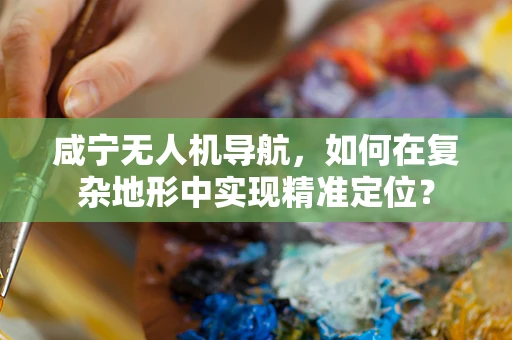 咸宁无人机导航，如何在复杂地形中实现精准定位？