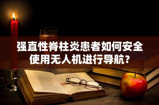 强直性脊柱炎患者如何安全使用无人机进行导航？