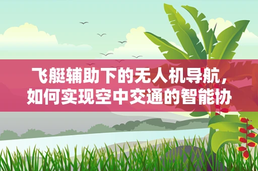 飞艇辅助下的无人机导航，如何实现空中交通的智能协同？