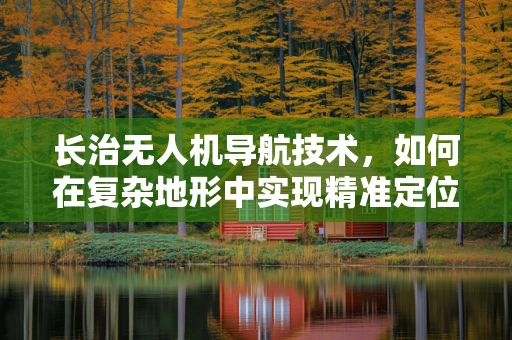 长治无人机导航技术，如何在复杂地形中实现精准定位？