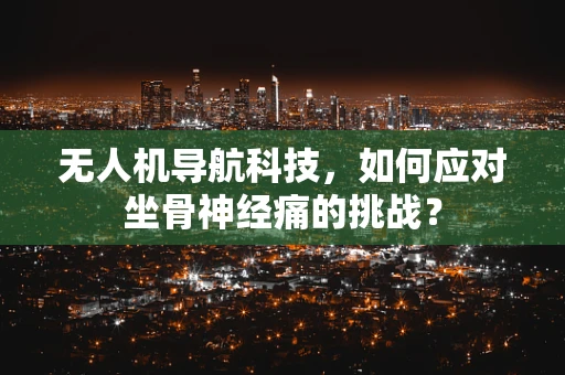 无人机导航科技，如何应对坐骨神经痛的挑战？