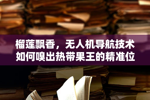 榴莲飘香，无人机导航技术如何嗅出热带果王的精准位置？