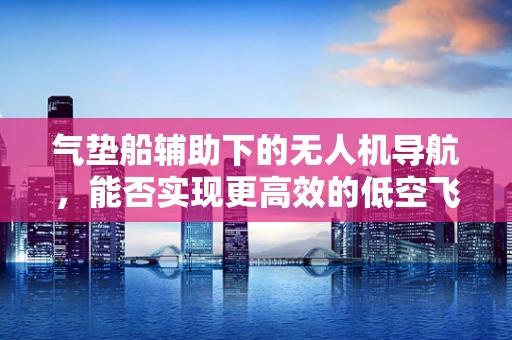 气垫船辅助下的无人机导航，能否实现更高效的低空飞行？