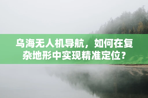 乌海无人机导航，如何在复杂地形中实现精准定位？