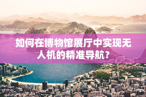 如何在博物馆展厅中实现无人机的精准导航？