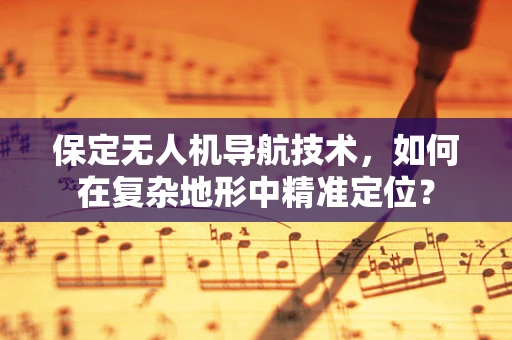 保定无人机导航技术，如何在复杂地形中精准定位？