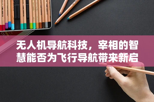 无人机导航科技，宰相的智慧能否为飞行导航带来新启示？