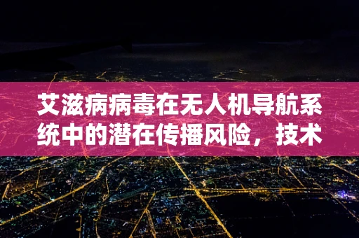 艾滋病病毒在无人机导航系统中的潜在传播风险，技术如何应对？