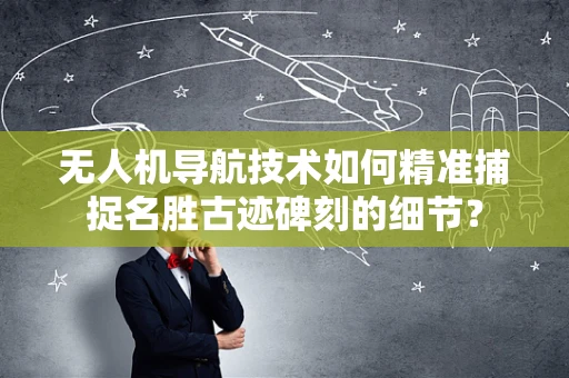 无人机导航技术如何精准捕捉名胜古迹碑刻的细节？