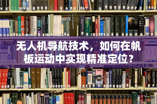 无人机导航技术，如何在帆板运动中实现精准定位？