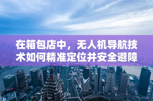 在箱包店中，无人机导航技术如何精准定位并安全避障？