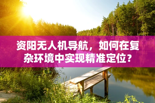 资阳无人机导航，如何在复杂环境中实现精准定位？