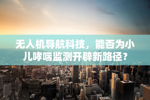 无人机导航科技，能否为小儿哮喘监测开辟新路径？
