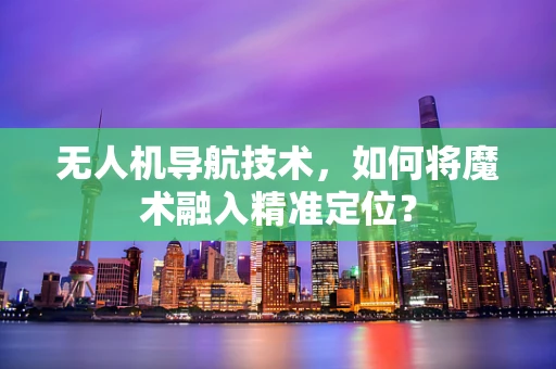 无人机导航技术，如何将魔术融入精准定位？