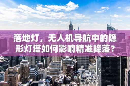 落地灯，无人机导航中的隐形灯塔如何影响精准降落？