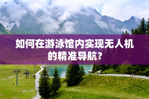 如何在游泳馆内实现无人机的精准导航？