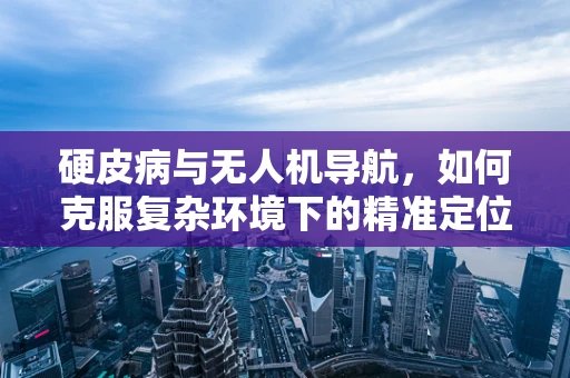 硬皮病与无人机导航，如何克服复杂环境下的精准定位挑战？