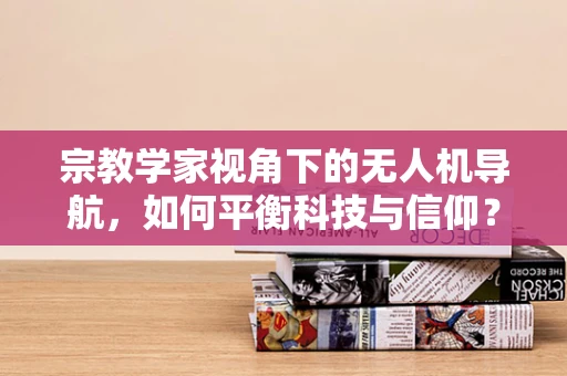 宗教学家视角下的无人机导航，如何平衡科技与信仰？
