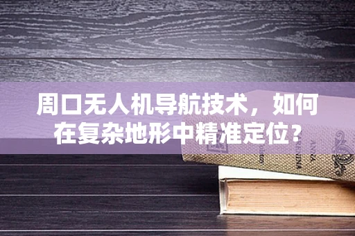 周口无人机导航技术，如何在复杂地形中精准定位？