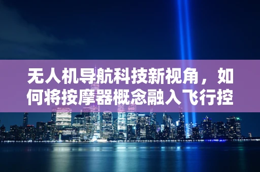 无人机导航科技新视角，如何将按摩器概念融入飞行控制？