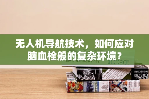 无人机导航技术，如何应对脑血栓般的复杂环境？