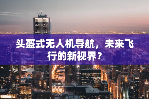 头盔式无人机导航，未来飞行的新视界？