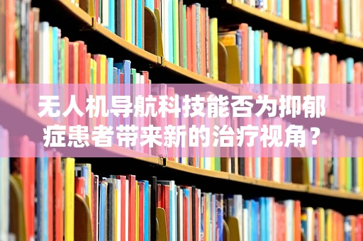 无人机导航科技能否为抑郁症患者带来新的治疗视角？