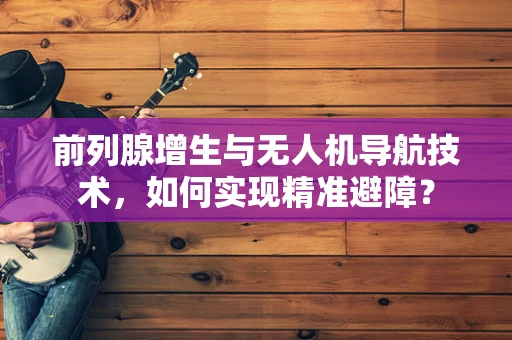 前列腺增生与无人机导航技术，如何实现精准避障？