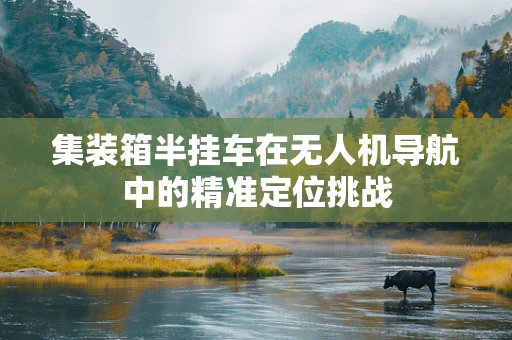 集装箱半挂车在无人机导航中的精准定位挑战