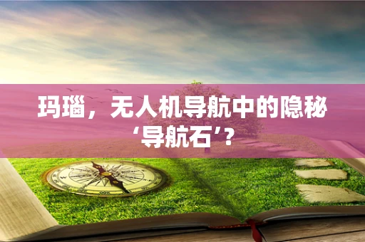 玛瑙，无人机导航中的隐秘‘导航石’？