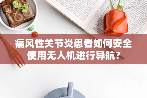 痛风性关节炎患者如何安全使用无人机进行导航？