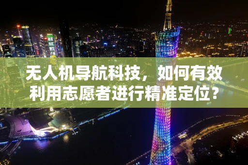 无人机导航科技，如何有效利用志愿者进行精准定位？