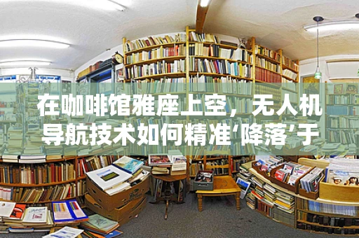 在咖啡馆雅座上空，无人机导航技术如何精准‘降落’于顾客的期待？