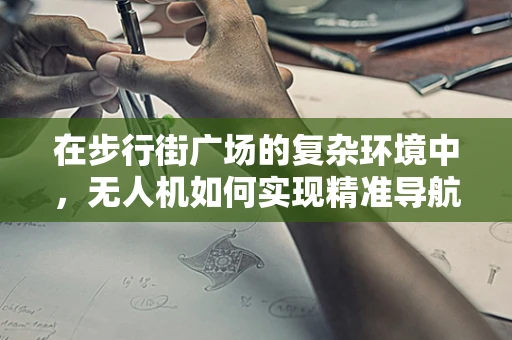在步行街广场的复杂环境中，无人机如何实现精准导航？