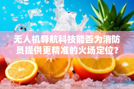 无人机导航科技能否为消防员提供更精准的火场定位？