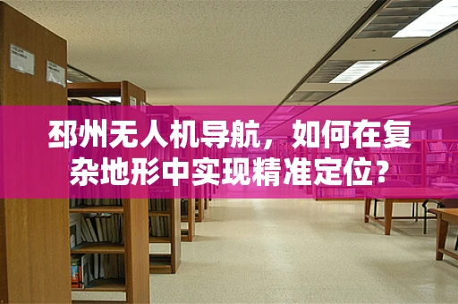 邳州无人机导航，如何在复杂地形中实现精准定位？