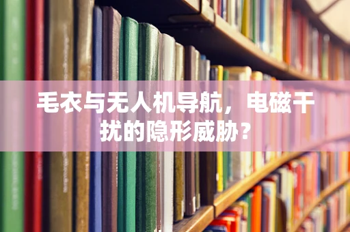 毛衣与无人机导航，电磁干扰的隐形威胁？