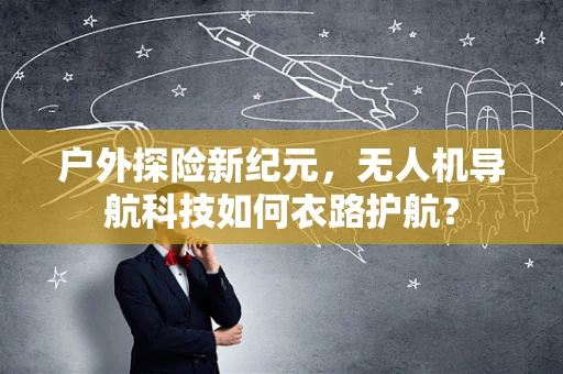 户外探险新纪元，无人机导航科技如何衣路护航？