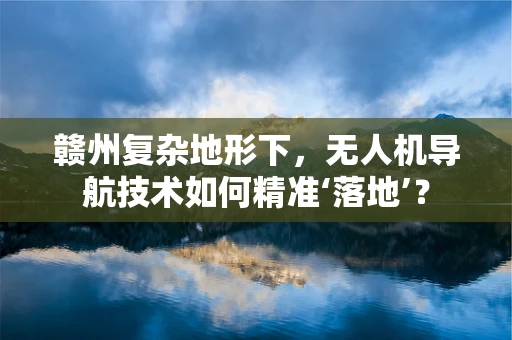 赣州复杂地形下，无人机导航技术如何精准‘落地’？