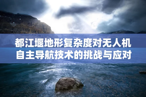 都江堰地形复杂度对无人机自主导航技术的挑战与应对策略