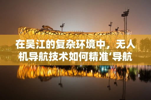 在吴江的复杂环境中，无人机导航技术如何精准‘导航’？